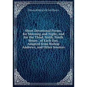 

Книга Short Devotional Forms, for Morning and Night, and for the Third, Sixth, Ninth Hours. of Each Day, Adapted from Bishop Andrews, and Other Source