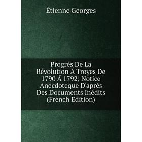 

Книга Progrés De La Révolution Á Troyes De 1790 Á 1792; Notice Anecdoteque D'aprés Des Documents Inédits (French Edition)