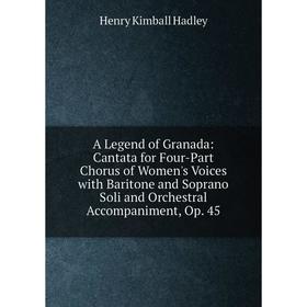 

Книга A Legend of Granada: Cantata for Four-Part Chorus of Women's Voices with Baritone and Soprano Soli and Orchestral Accompaniment, Op. 45