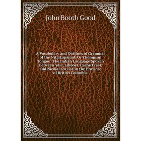 

Книга A Vocabulary and Outlines of Grammar of the Nitlakapamuk Or Thompson Tongue: The Indian Language Spoken Between Yale, Lillooet, Cache Creek and