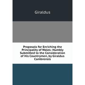 

Книга Proposals for Enriching the Principality of Wales: Humbly Submitted to the Consideration of His Countrymen, by Giraldus Cambrensis