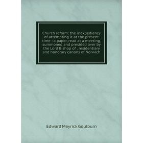 

Книга Church reform: the inexpediency of attempting it at the present time: a paper, read at a meeting, summoned and presided over by the Lord Bishop