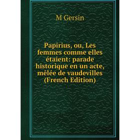 

Книга Papirius, ou, Les femmes comme elles étaient: parade historique en un acte, mêlée de vaudevilles