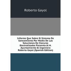 

Книга Informe Que Sobre El Sistema De Saneamiento Por Medio De Las Soluciones De Cloruros Electrolizados Presenta Al H. Ayuntamiento El Ingeniero Robe
