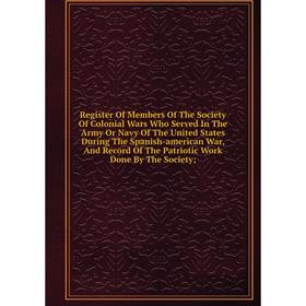 

Книга Register Of Members Of The Society Of Colonial Wars Who Served In The Army Or Navy Of The United States During The Spanish-american War, And Rec