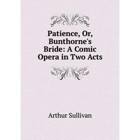 

Книга Patience, Or, Bunthorne's Bride: A Comic Opera in Two Acts