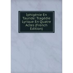 

Книга Iphigénie En Tauride: Tragédie Lyrique En Quatre Actes (French Edition)