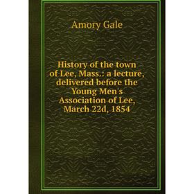 

Книга History of the town of Lee, Mass.: a lecture, delivered before the Young Men's Association of Lee, March 22d, 1854