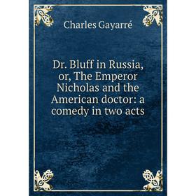 

Книга Dr. Bluff in Russia, or, The Emperor Nicholas and the American doctor: a comedy in two acts