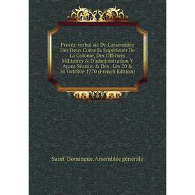 

Книга Procés-verbal sic De L'assemblée Des Deux Conseils Supérieurs De La Colonie, Des Officiers Militaires D'administration Y Ayant Séance, Des.