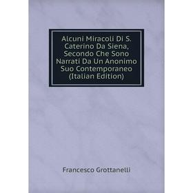 

Книга Alcuni Miracoli Di S. Caterino Da Siena, Secondo Che Sono Narrati Da Un Anonimo Suo Contemporaneo (Italian Edition)