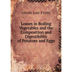 

Книга Losses in Boiling Vegetables and the Composition and Digestibility of Potatoes and Eggs