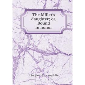 

Книга The Miller's daughter; or, Bound in honor