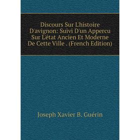 

Книга Discours Sur L'histoire D'avignon: Suivi D'un Appercu Sur L'état Ancien Et Moderne De Cette Ville. (French Edition)
