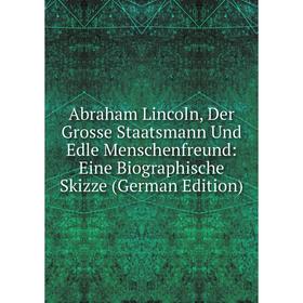 

Книга Abraham Lincoln, Der Grosse Staatsmann Und Edle Menschenfreund: Eine Biographische Skizze (German Edition)