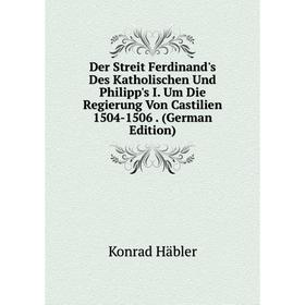 

Книга Der Streit Ferdinand's Des Katholischen Und Philipp's I. Um Die Regierung Von Castilien 1504-1506. (German Edition)