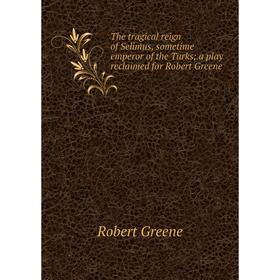 

Книга The tragical reign of Selimus, sometime emperor of the Turks; a play reclaimed for Robert Greene