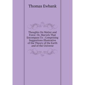 

Книга Thoughts On Matter and Force: Or, Marvels That Encompass Us; Comprising Suggestions Illustrative of the Theory of the Earth and of the Universe