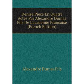 

Книга Denise Piece En Quatre Actes Par Alexandre Dumas Fils De L'academie Francaise (French Edition)