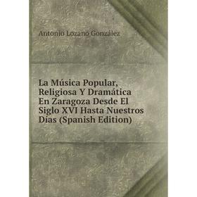 

Книга La Música Popular, Religiosa Y Dramática En Zaragoza Desde El Siglo XVI Hasta Nuestros Días