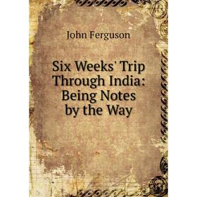 

Книга Six Weeks' Trip Through India: Being Notes by the Way