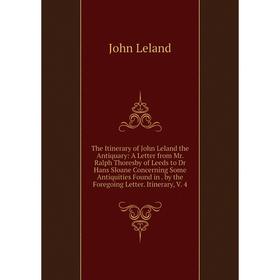 

Книга The Itinerary of John Leland the Antiquary: A Letter from Mr. Ralph Thoresby of Leeds to Dr Hans Sloane Concerning Some Antiquities Found in. by