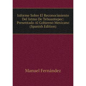 

Книга Informe Sobre El Reconocimiento Del Istmo De Tehuantepec: Presentado Al Gobierno Mexicano (Spanish Edition)