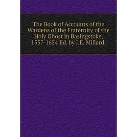 

Книга The Book of Accounts of the Wardens of the Fraternity of the Holy Ghost in Basingstoke, 1557-1654 Ed. by J.E. Millard