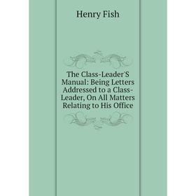 

Книга The Class-Leader'S Manual: Being Letters Addressed to a Class-Leader, On All Matters Relating to His Office