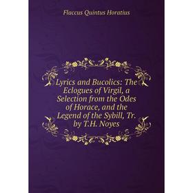 

Книга Lyrics and Bucolics: The Eclogues of Virgil, a Selection from the Odes of Horace, and the Legend of the Sybill, Tr by TH Noyes