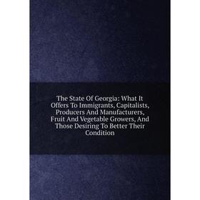 

Книга The State Of Georgia: What It Offers To Immigrants, Capitalists, Producers And Manufacturers, Fruit And Vegetable Growers, And Those Desiring To