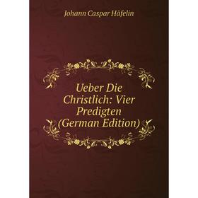 

Книга Ueber Die Christlich: Vier Predigten (German Edition)