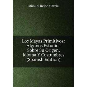 

Книга Los Mayas Primitivos: Algunos Estudios Sobre Su Origen, Idioma Y Costumbres