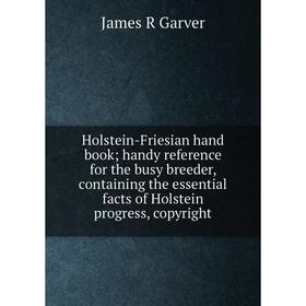 

Книга Holstein-Friesian hand book; handy reference for the busy breeder, containing the essential facts of Holstein progress, copyright