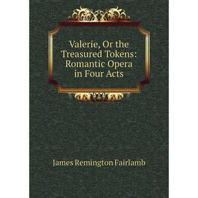 

Книга Valerie, Or the Treasured Tokens: Romantic Opera in Four Acts