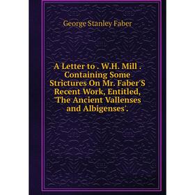 

Книга A Letter to. W.H. Mill. Containing Some Strictures On Mr. Faber'S Recent Work, Entitled, 'The Ancient Vallenses and Albigenses'