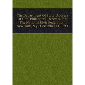 

Книга The Department Of State: Address Of Hon. Philander C. Knox Before The National Civic Federation, New York, N.y., December 11, 1911