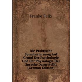 

Книга Die Praktische Spracherlernung Auf Grund Der Psychologie Und Der Physiologie Der Sprache Dargestellt; (German Edition)