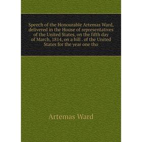 

Книга Speech of the Honourable Artemas Ward, delivered in the House of representatives of the United States, on the fifth day of March, 1814, on a bil