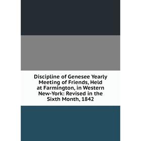 

Книга Discipline of Genesee Yearly Meeting of Friends, Held at Farmington, in Western New-York: Revised in the Sixth Month, 1842