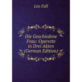 

Книга Die Geschiedene Frau: Operette in Drei Akten (German Edition)