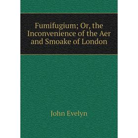 

Книга Fumifugium; Or, the Inconvenience of the Aer and Smoake of London