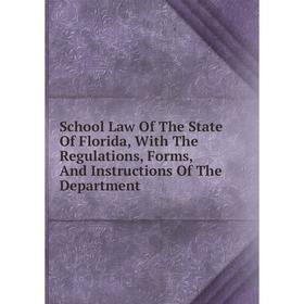 

Книга School Law Of The State Of Florida, With The Regulations, Forms, And Instructions Of The Department