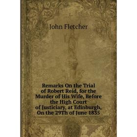 

Книга Remarks On the Trial of Robert Reid, for the Murder of His Wife, Before the High Court of Justiciary, at Edinburgh, On the 29Th of June 1835