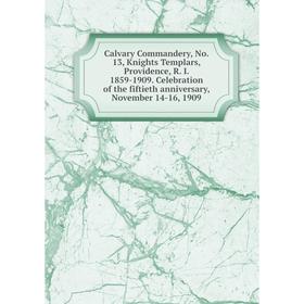 

Книга Calvary Commandery, No. 13, Knights Templars, Providence, R. I. 1859-1909. Celebration of the fiftieth anniversary, November 14-16, 1909
