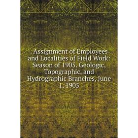 

Книга . Assignment of Employees and Localities of Field Work: Season of 1905. Geologic, Topographic, and Hydrographic Branches, June 1, 1905