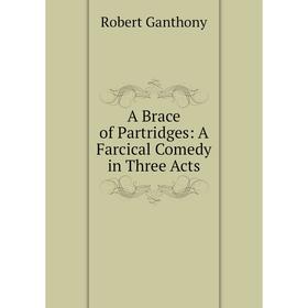 

Книга A Brace of Partridges: A Farcical Comedy in Three Acts