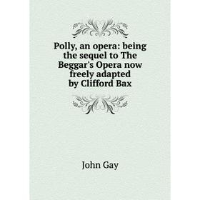 

Книга Polly, an opera: being the sequel to The Beggar's Opera now freely adapted by Clifford Bax