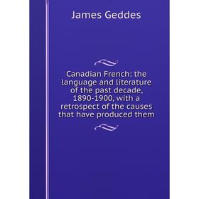 

Книга Canadian French: the language and literature of the past decade, 1890-1900, with a retrospect of the causes that have produced them