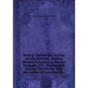 

Книга Bishop Gauden the Author of Icôn Basilikè, Further Shewn in Answer to Recent Remarks of C. Wordsworth In King Charles the First the Author of Ic